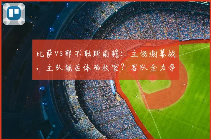 比萨vs那不勒斯前瞻：主场谢幕战，主队能否体面收官？客队全力争胜解析