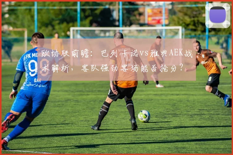 欧协联前瞻：巴列卡诺vs雅典AEK战术解析，客队强劲客场能否抢分？