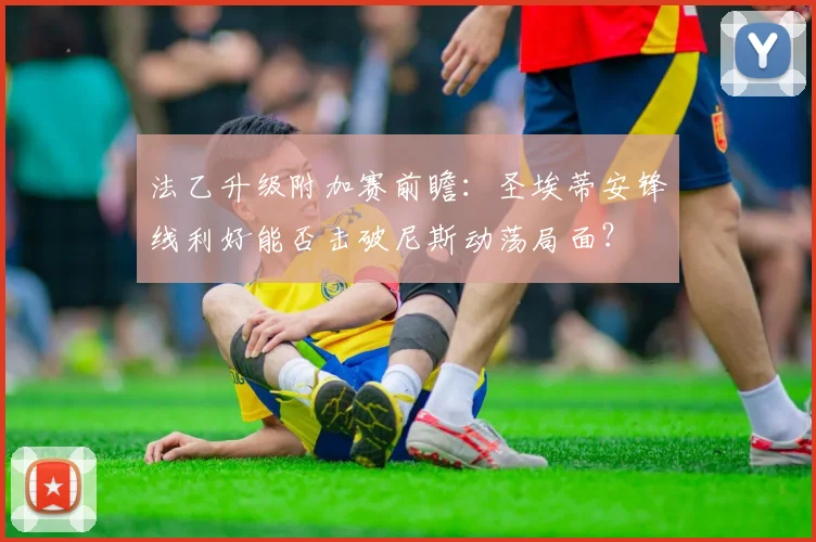 法乙升级附加赛前瞻:圣埃蒂安锋线利好能否击破尼斯动荡局面?