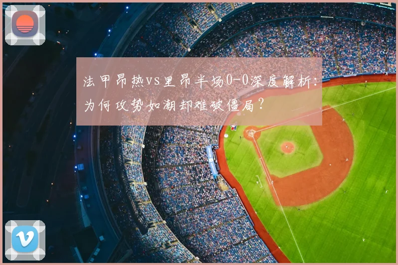 法甲昂热vs里昂半场0-0深度解析：为何攻势如潮却难破僵局？