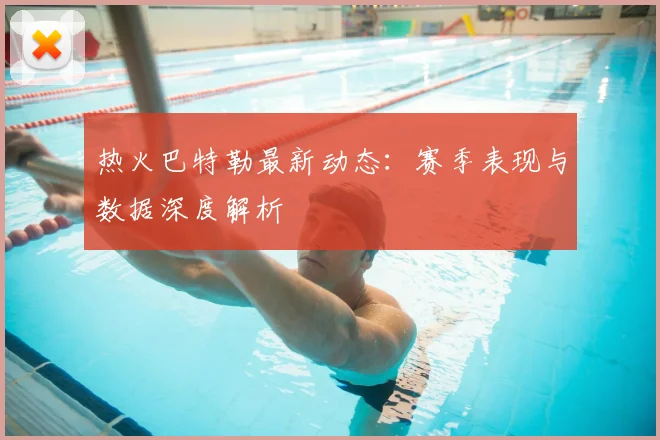 热火巴特勒最新动态:赛季表现与数据深度解析
