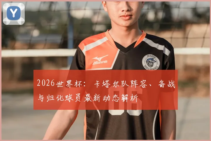 2026世界杯：卡塔尔队阵容、备战与归化球员最新动态解析