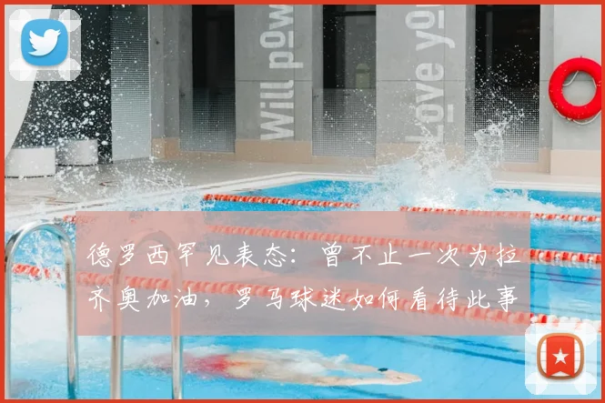 德罗西罕见表态:曾不止一次为拉齐奥加油,罗马球迷如何看待此事?