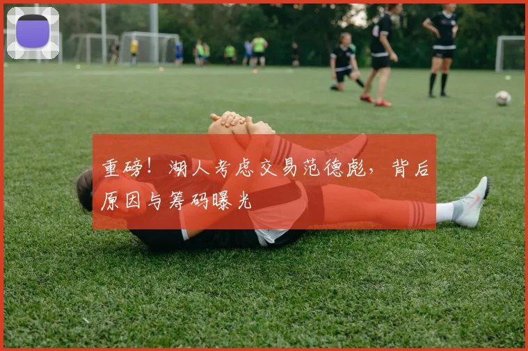 重磅!湖人考虑交易范德彪,背后原因与筹码曝光