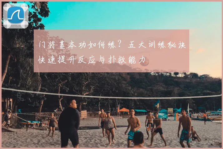 门将基本功如何练?五大训练秘诀快速提升反应与扑救能力