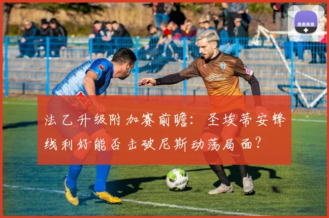 法乙升级附加赛前瞻：圣埃蒂安锋线利好能否击破尼斯动荡局面？