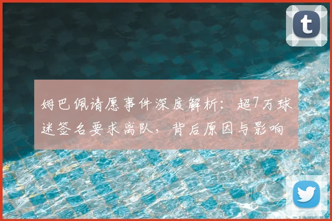 姆巴佩请愿事件深度解析：超7万球迷签名要求离队，背后原因与影响