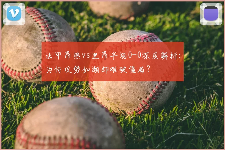 法甲昂热vs里昂半场0-0深度解析：为何攻势如潮却难破僵局？