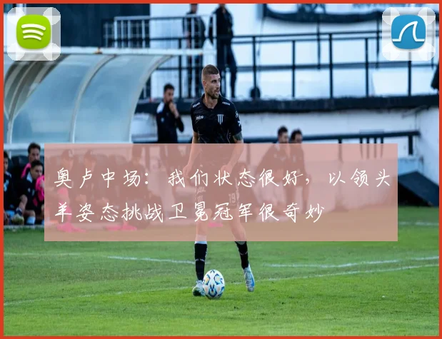 奥卢中场:我们状态很好,以领头羊姿态挑战卫冕冠军很奇妙