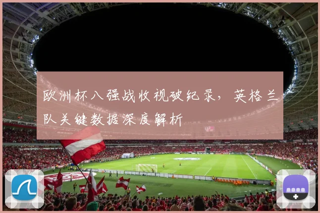 欧洲杯八强战收视破纪录,英格兰队关键数据深度解析