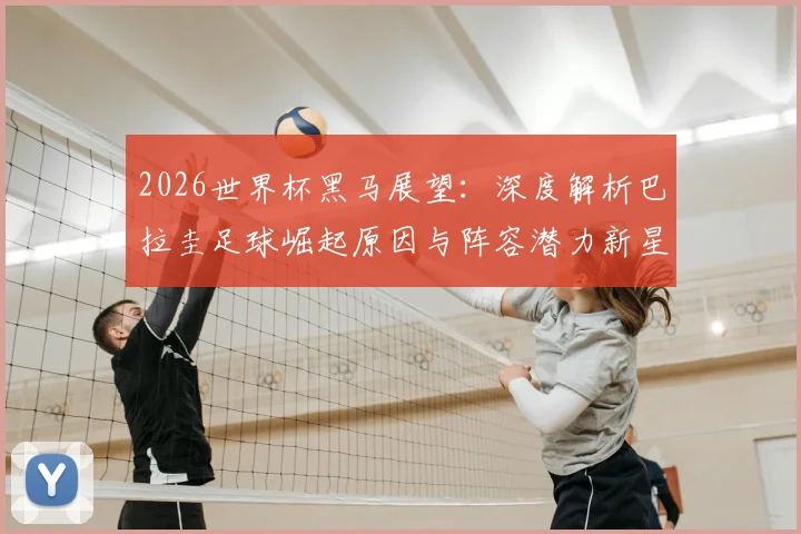 2026世界杯黑马展望：深度解析巴拉圭足球崛起原因与阵容潜力新星