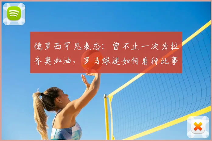 德罗西罕见表态：曾不止一次为拉齐奥加油，罗马球迷如何看待此事？