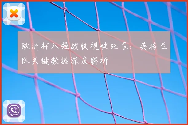 欧洲杯八强战收视破纪录，英格兰队关键数据深度解析